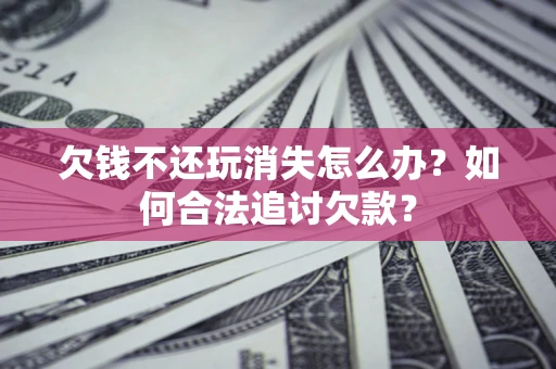 济南欠钱不还玩消失怎么办？如何合法追讨欠款？