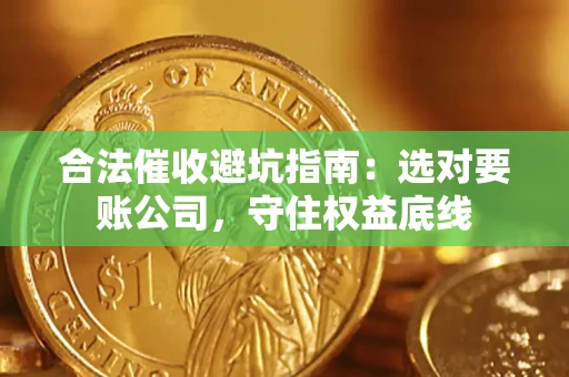 济南合法催收避坑指南：选对要账公司，守住权益底线