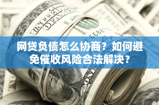 济南网贷负债怎么协商？如何避免催收风险合法解决？