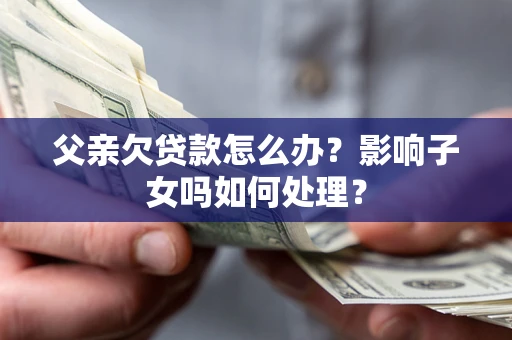 济南父亲欠贷款怎么办？影响子女吗如何处理？
