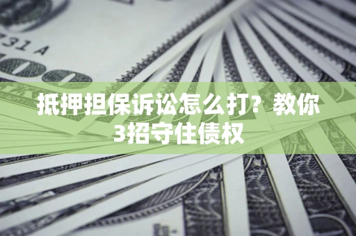 济南抵押担保诉讼怎么打？教你3招守住债权
