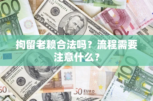济南拘留老赖合法吗？流程需要注意什么？