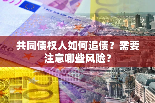 济南共同债权人如何追债？需要注意哪些风险？
