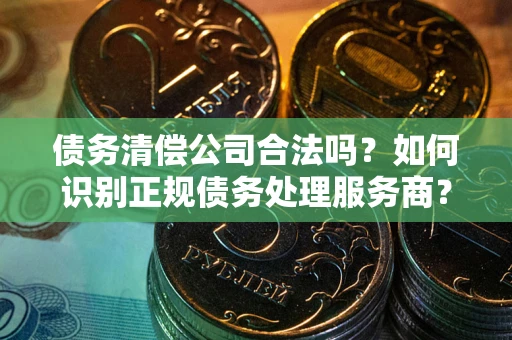 济南债务清偿公司合法吗？如何识别正规债务处理服务商？