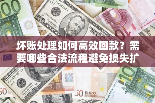 济南坏账处理如何高效回款？需要哪些合法流程避免损失扩大？
