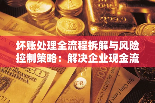 济南坏账处理全流程拆解与风险控制策略：解决企业现金流顽疾的实战指南