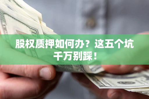 济南股权质押如何办？这五个坑千万别踩！