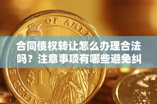 济南合同债权转让怎么办理合法吗？注意事项有哪些避免纠纷？