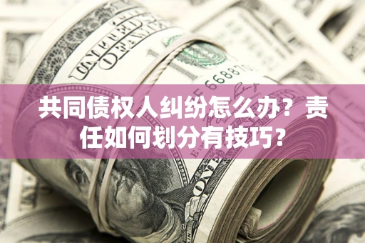 济南共同债权人纠纷怎么办？责任如何划分有技巧？
