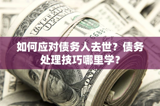 济南如何应对债务人去世？债务处理技巧哪里学？
