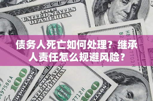 济南债务人死亡如何处理?继承人责任怎么规避风险? 济南债务人死亡如何处理?继承人责任怎么规避风险?