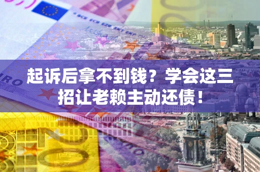 济南起诉后拿不到钱？学会这三招让老赖主动还债！