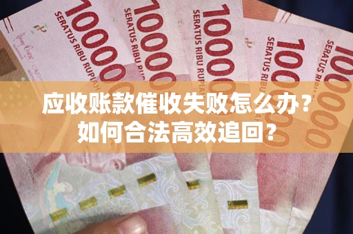 济南应收账款催收失败怎么办？如何合法高效追回？
