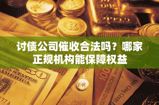 济南讨债公司催收合法吗？哪家正规机构能保障权益