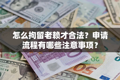 济南怎么拘留老赖才合法？申请流程有哪些注意事项？