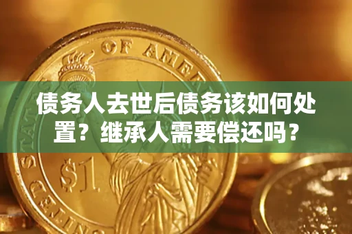 济南债务人去世后债务该如何处置？继承人需要偿还吗？