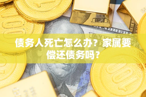 济南债务人死亡怎么办？家属要偿还债务吗？