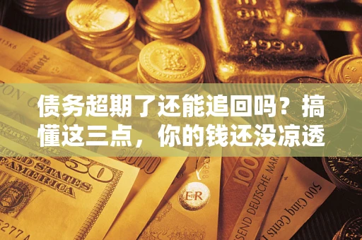济南债务超期了还能追回吗？搞懂这三点，你的钱还没凉透