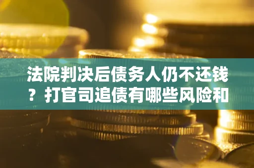济南法院判决后债务人仍不还钱？打官司追债有哪些风险和技巧？