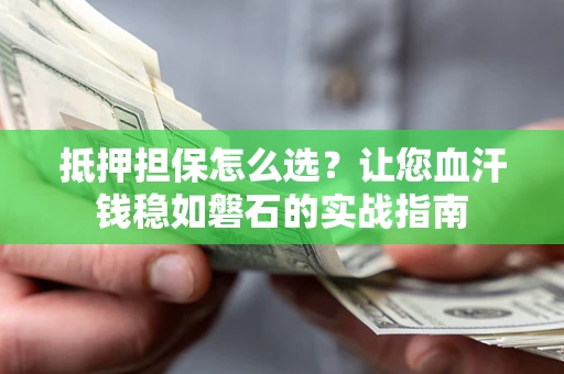 济南抵押担保怎么选？让您血汗钱稳如磐石的实战指南