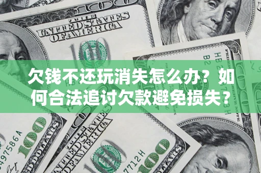 济南欠钱不还玩消失怎么办?如何合法追讨欠款避免损失? 济南欠钱不还玩消失怎么办?如何合法追讨欠款避免损失?
