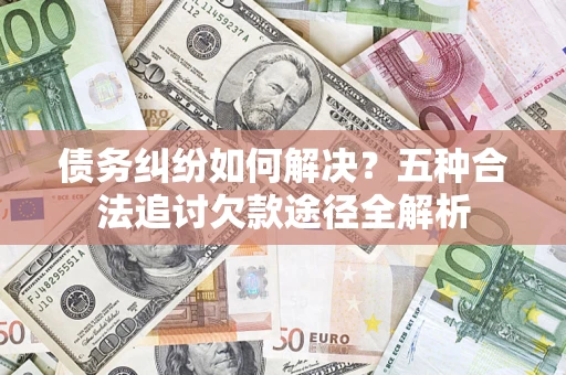 济南债务纠纷如何解决？五种合法追讨欠款途径全解析