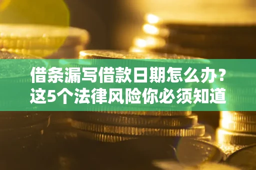 济南借条漏写借款日期怎么办？这5个法律风险你必须知道