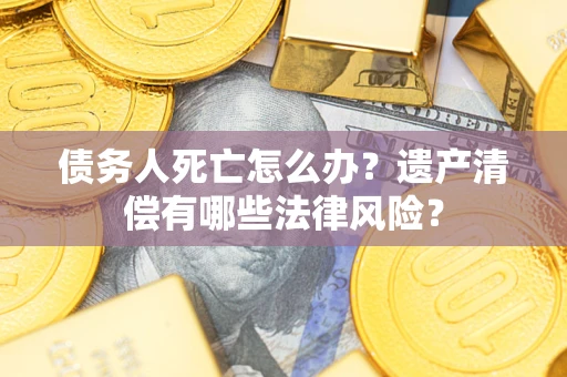 济南债务人死亡怎么办？遗产清偿有哪些法律风险？