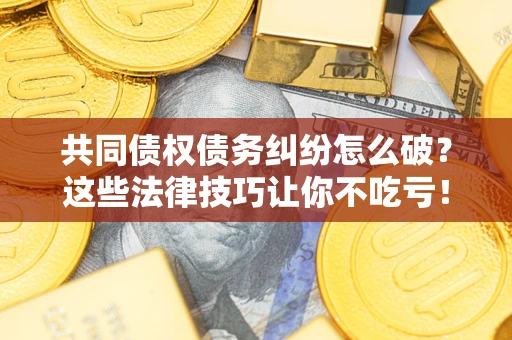 济南共同债权债务纠纷怎么破？这些法律技巧让你不吃亏！