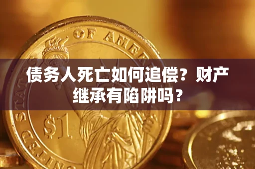 济南债务人死亡如何追偿？财产继承有陷阱吗？