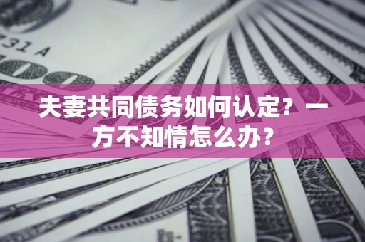 济南夫妻共同债务如何认定？一方不知情怎么办？