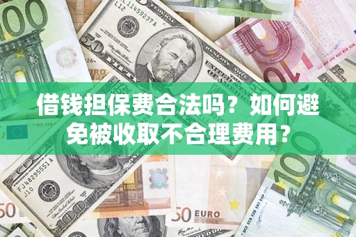 济南借钱担保费合法吗？如何避免被收取不合理费用？