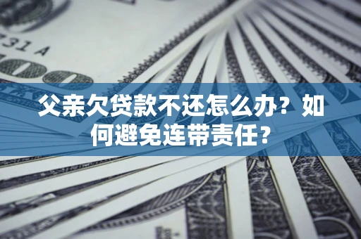 济南父亲欠贷款不还怎么办？如何避免连带责任？
