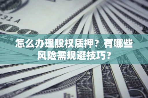 济南怎么办理股权质押？有哪些风险需规避技巧？