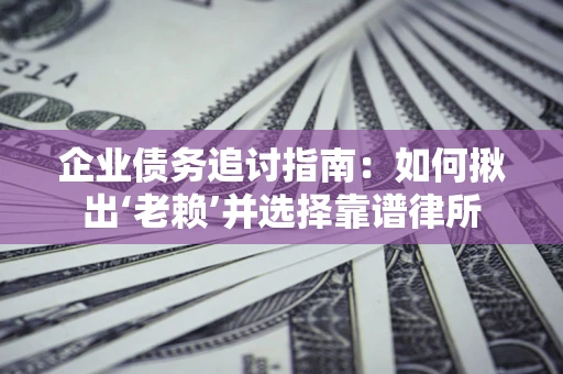 济南企业债务追讨指南：如何揪出‘老赖’并选择靠谱律所