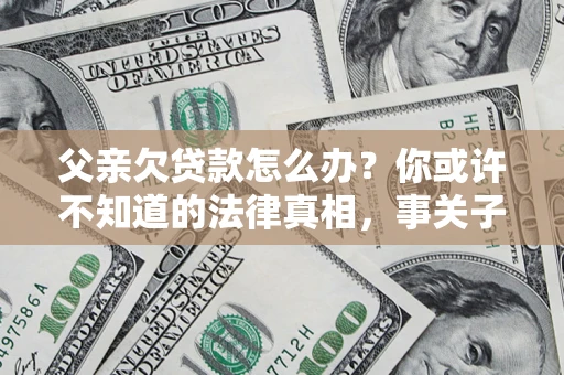 济南父亲欠贷款怎么办？你或许不知道的法律真相，事关子女未来