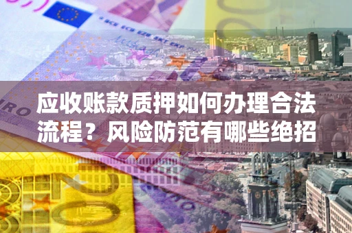 济南应收账款质押如何办理合法流程？风险防范有哪些绝招？