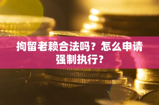 济南拘留老赖合法吗？怎么申请强制执行？