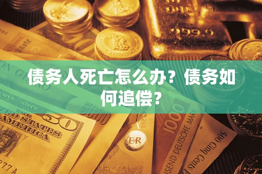 济南债务人死亡怎么办？债务如何追偿？