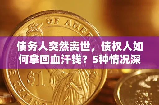 济南债务人突然离世，债权人如何拿回血汗钱？5种情况深度解析