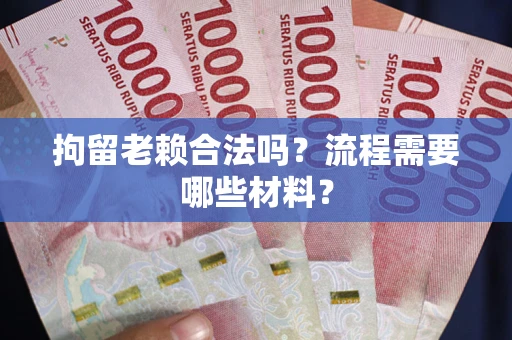 济南拘留老赖合法吗？流程需要哪些材料？