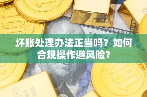济南坏账处理办法正当吗？如何合规操作避风险？