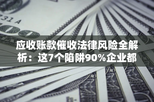 济南应收账款催收法律风险全解析：这7个陷阱90%企业都踩过（含合规应对指南）