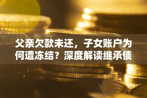 济南父亲欠款未还，子女账户为何遭冻结？深度解读继承债务迷局