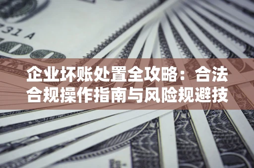 济南企业坏账处置全攻略：合法合规操作指南与风险规避技巧解析
