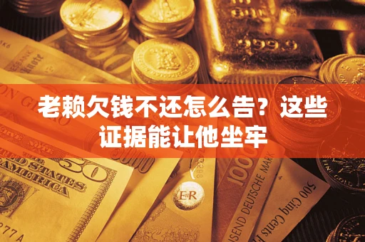 济南老赖欠钱不还怎么告？这些证据能让他坐牢