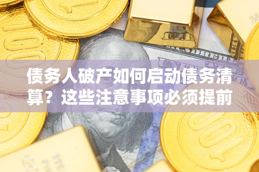 济南债务人破产如何启动债务清算？这些注意事项必须提前知道