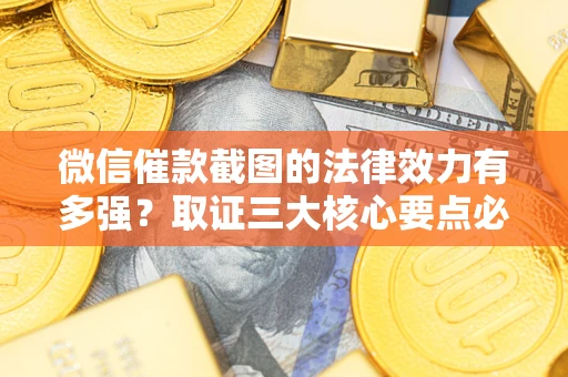 济南微信催款截图的法律效力有多强？取证三大核心要点必须知道！