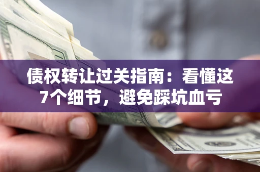 济南债权转让过关指南：看懂这7个细节，避免踩坑血亏