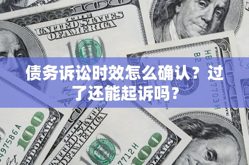 济南债务诉讼时效怎么确认？过了还能起诉吗？